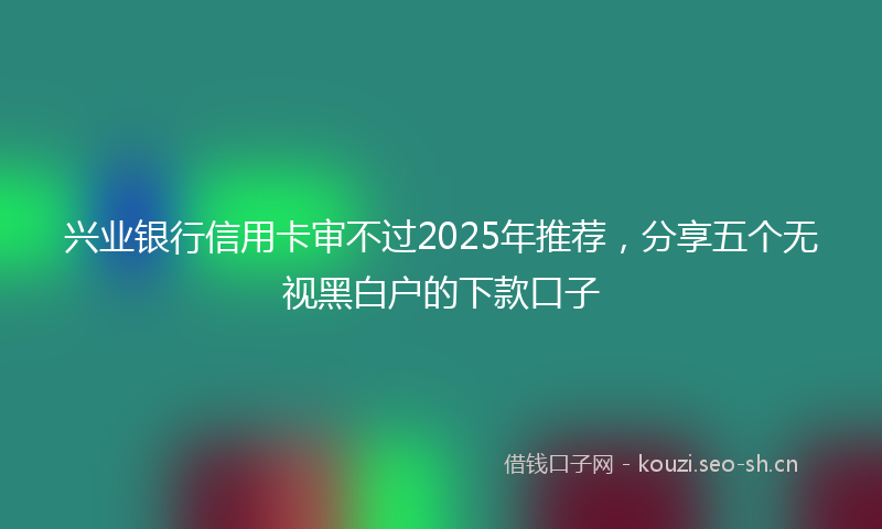 兴业银行信用卡审不过2025年推荐，分享五个无视黑白户的下款口子