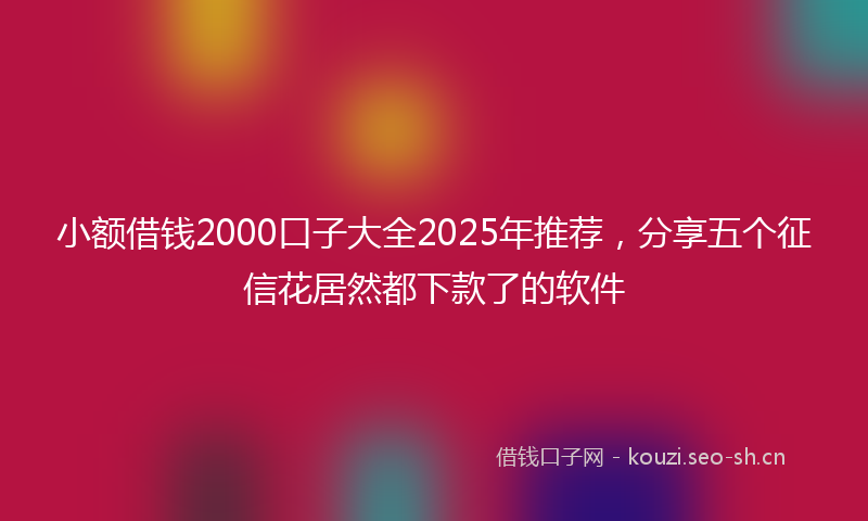 小额借钱2000口子大全2025年推荐,分享五个征信花居然都下款了的软件