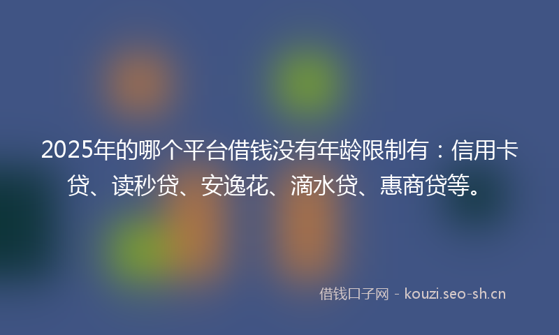 2025年的哪个平台借钱没有年龄限制有:信用卡贷、读秒贷、安逸花、滴水贷、惠商贷等。