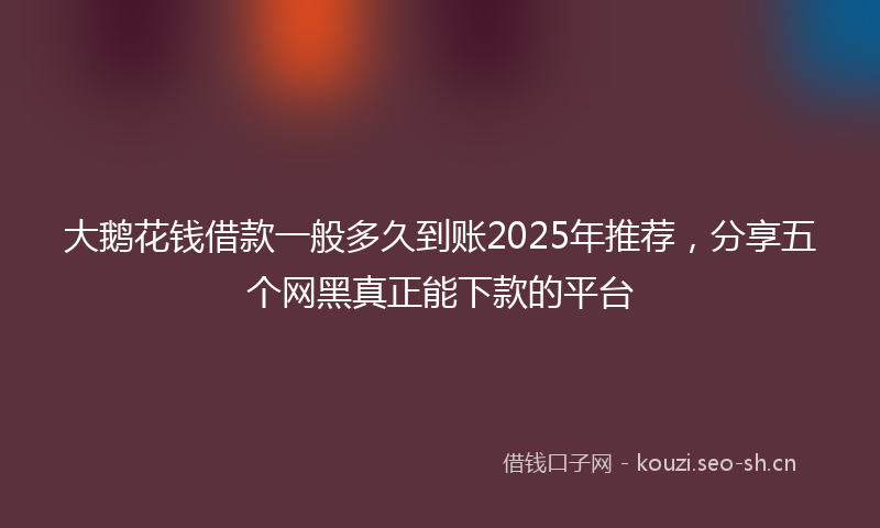 大鹅花钱借款一般多久到账2025年推荐，分享五个网黑真正能下款的平台