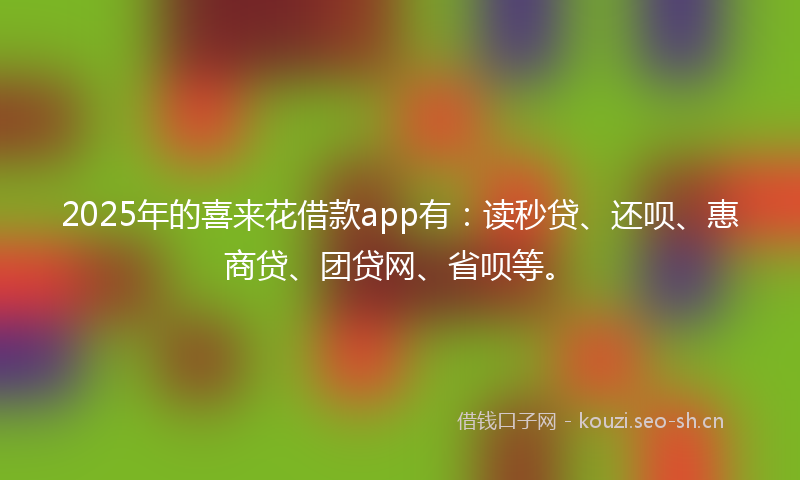 2025年的喜来花借款app有：读秒贷、还呗、惠商贷、团贷网、省呗等。