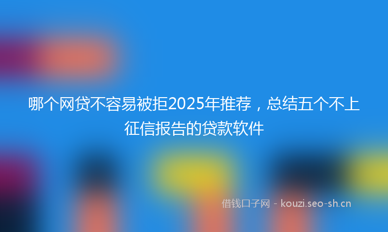 哪个网贷不容易被拒2025年推荐，总结五个不上征信报告的贷款软件