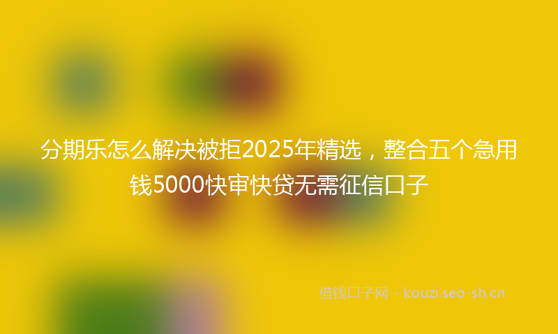 分期乐怎么解决被拒2025年精选，整合五个急用钱5000快审快贷无需征信口子