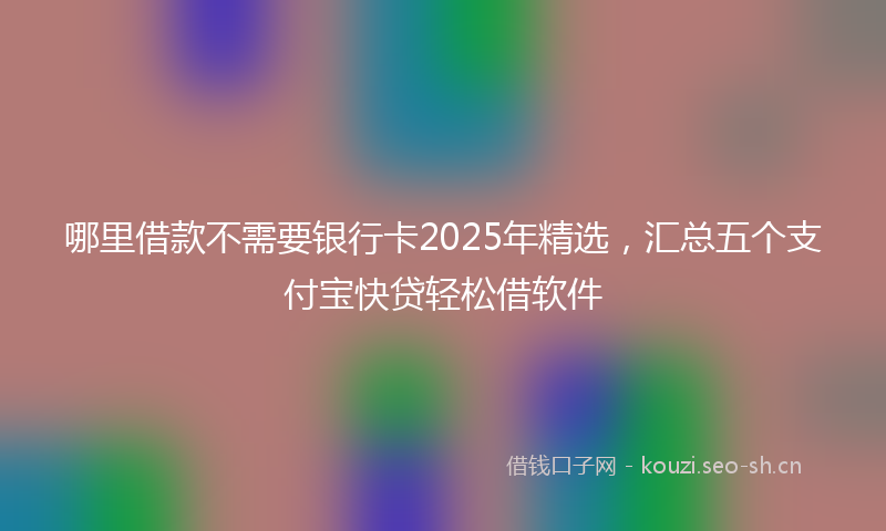 哪里借款不需要银行卡2025年精选，汇总五个支付宝快贷轻松借软件