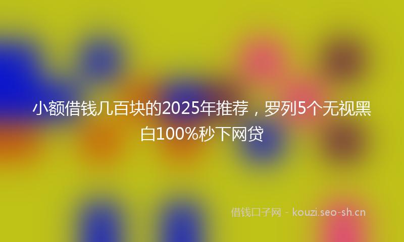小额借钱几百块的2025年推荐，罗列5个无视黑白100%秒下网贷