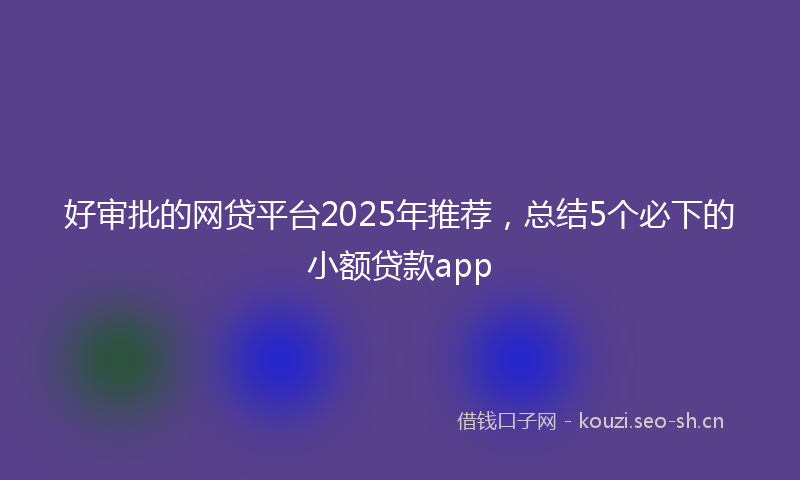 好审批的网贷平台2025年推荐，总结5个必下的小额贷款app