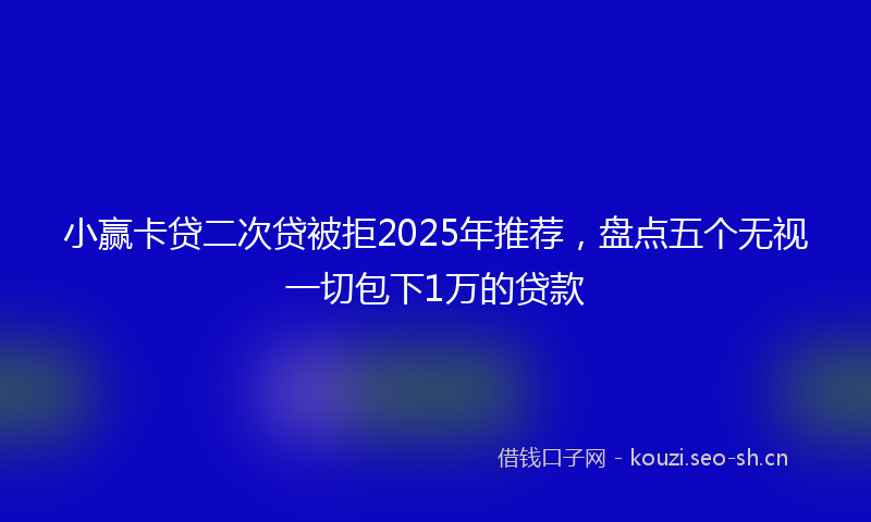 小赢卡贷二次贷被拒2025年推荐，盘点五个无视一切包下1万的贷款
