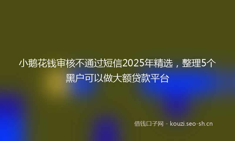 小鹅花钱审核不通过短信2025年精选，整理5个黑户可以做大额贷款平台