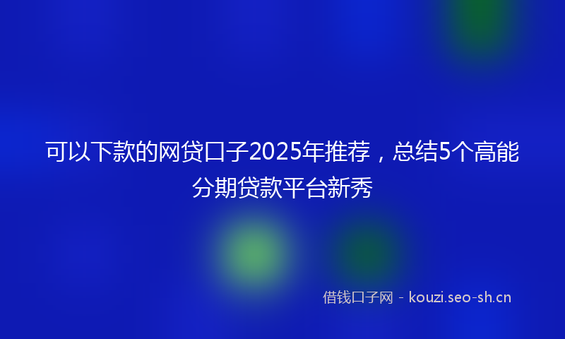 可以下款的网贷口子2025年推荐，总结5个高能分期贷款平台新秀