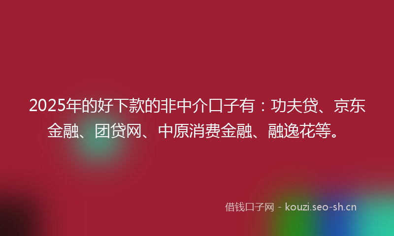 2025年的好下款的非中介口子有：功夫贷、京东金融、团贷网、中原消费金融、融逸花等。