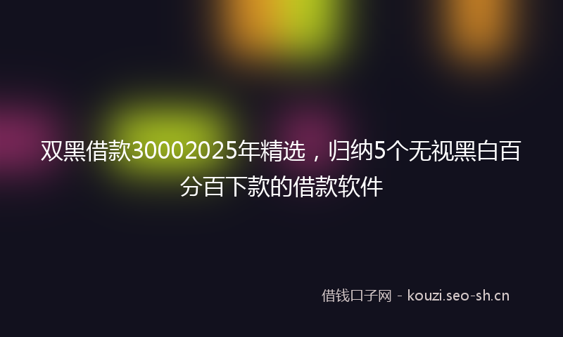 双黑借款30002025年精选，归纳5个无视黑白百分百下款的借款软件