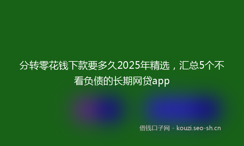 分转零花钱下款要多久2025年精选，汇总5个不看负债的长期网贷app