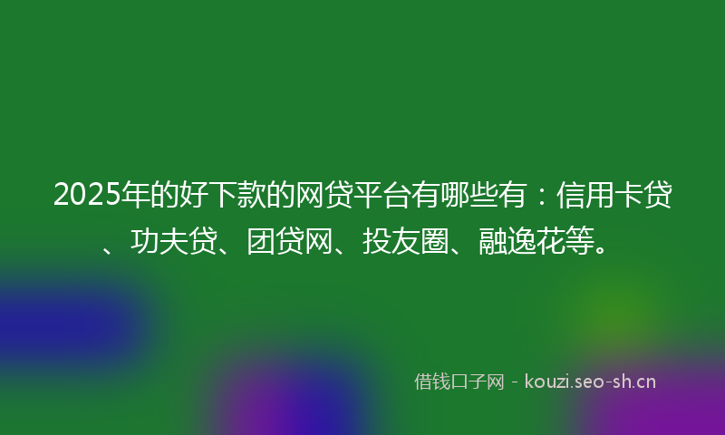 2025年的好下款的网贷平台有哪些有：信用卡贷、功夫贷、团贷网、投友圈、融逸花等。