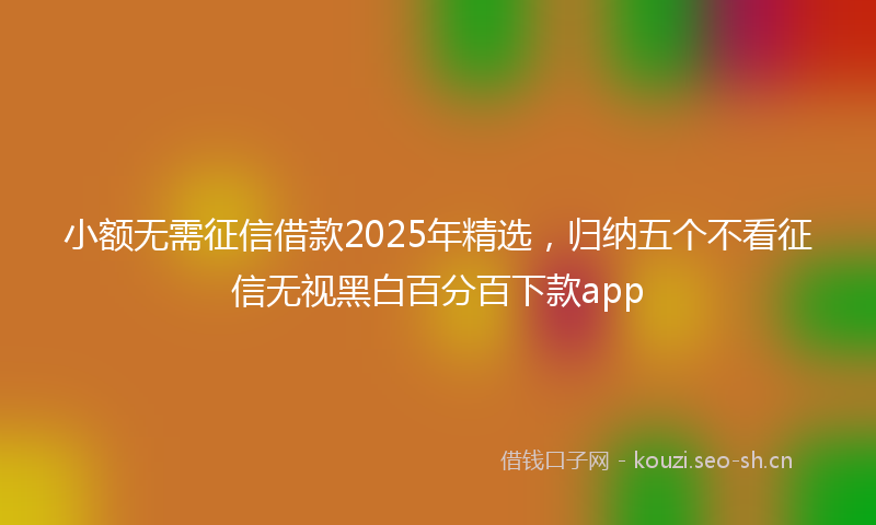小额无需征信借款2025年精选，归纳五个不看征信无视黑白百分百下款app