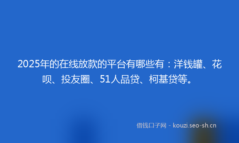 2025年的在线放款的平台有哪些有：洋钱罐、花呗、投友圈、51人品贷、柯基贷等。