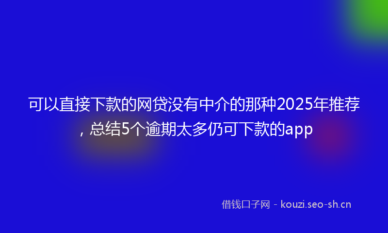 可以直接下款的网贷没有中介的那种2025年推荐，总结5个逾期太多仍可下款的app