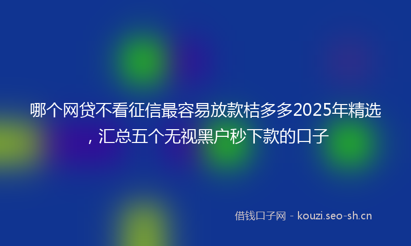 哪个网贷不看征信最容易放款桔多多2025年精选,汇总五个无视黑户秒下款的口子