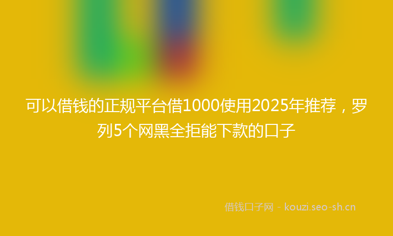 可以借钱的正规平台借1000使用2025年推荐，罗列5个网黑全拒能下款的口子