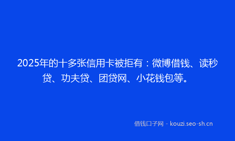 2025年的十多张信用卡被拒有:微博借钱、读秒贷、功夫贷、团贷网、小花钱包等。