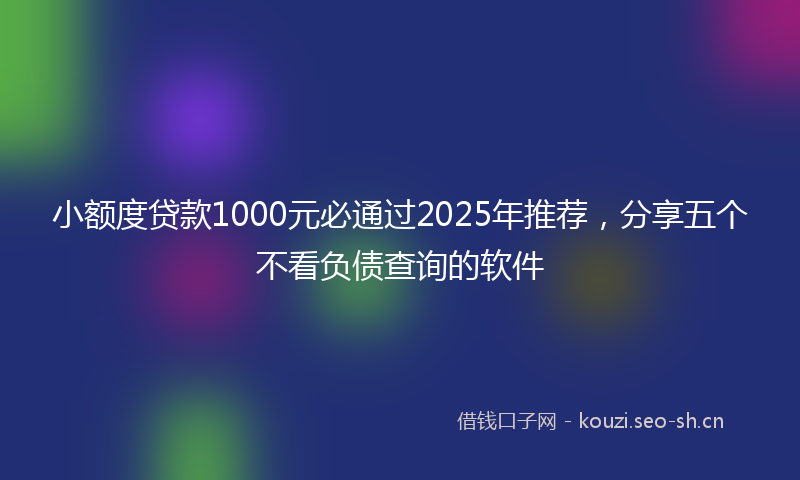 小额度贷款1000元必通过2025年推荐，分享五个不看负债查询的软件