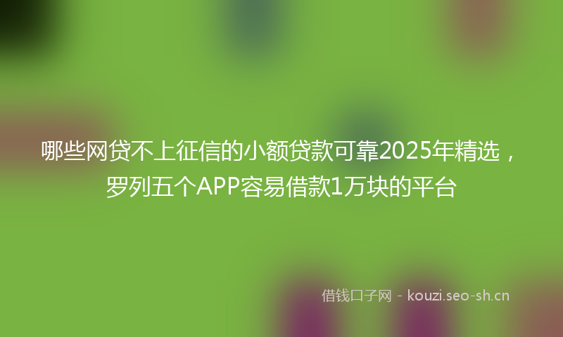 哪些网贷不上征信的小额贷款可靠2025年精选，罗列五个APP容易借款1万块的平台