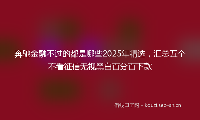 奔驰金融不过的都是哪些2025年精选，汇总五个不看征信无视黑白百分百下款