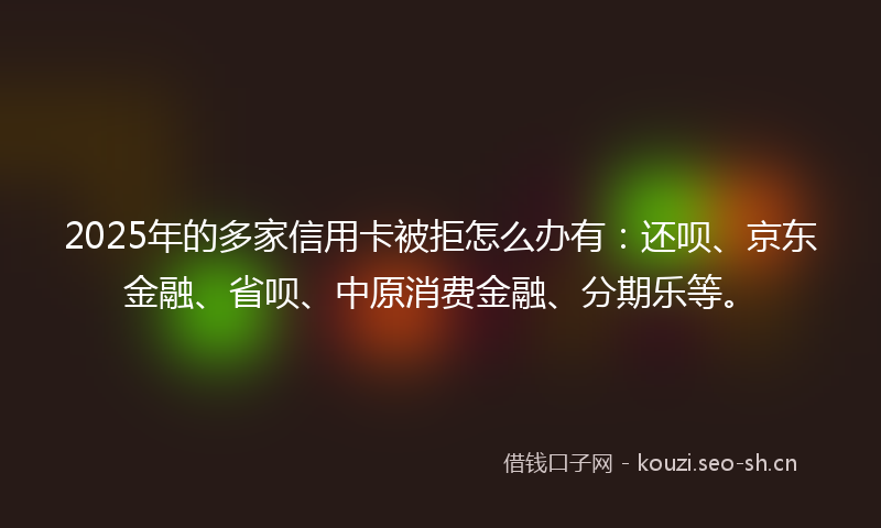2025年的多家信用卡被拒怎么办有：还呗、京东金融、省呗、中原消费金融、分期乐等。