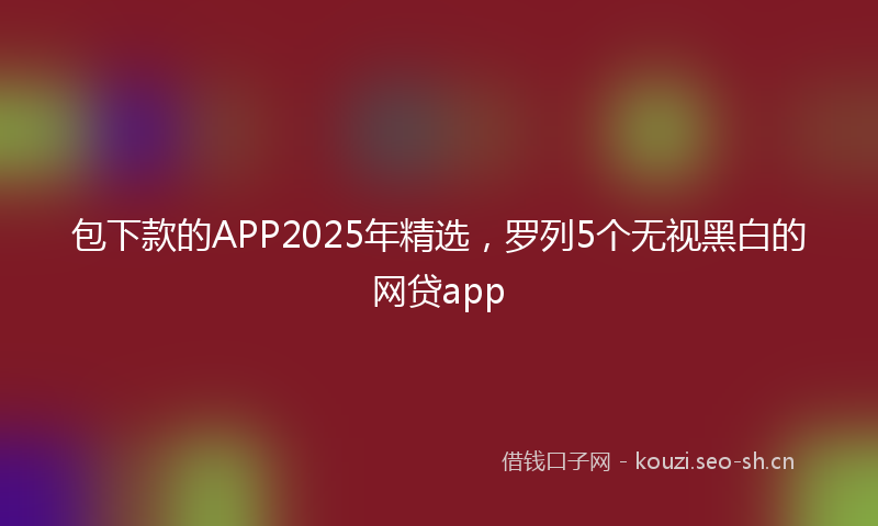 包下款的APP2025年精选，罗列5个无视黑白的网贷app