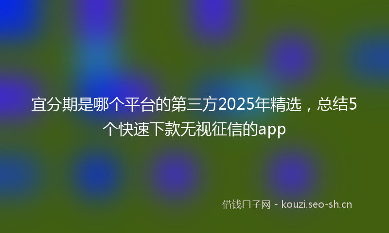 宜分期是哪个平台的第三方2025年精选,总结5个快速下款无视征信的app