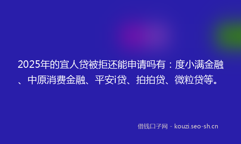 2025年的宜人贷被拒还能申请吗有：度小满金融、中原消费金融、平安i贷、拍拍贷、微粒贷等。