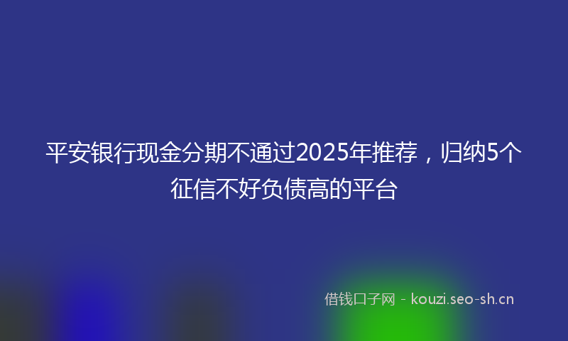 平安银行现金分期不通过2025年推荐，归纳5个征信不好负债高的平台