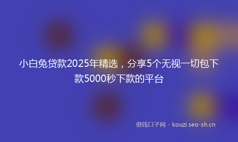 小白兔贷款2025年精选，分享5个无视一切包下款5000秒下款的平台