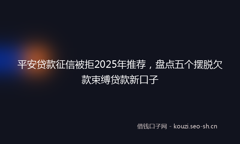 平安贷款征信被拒2025年推荐,盘点五个摆脱欠款束缚贷款新口子