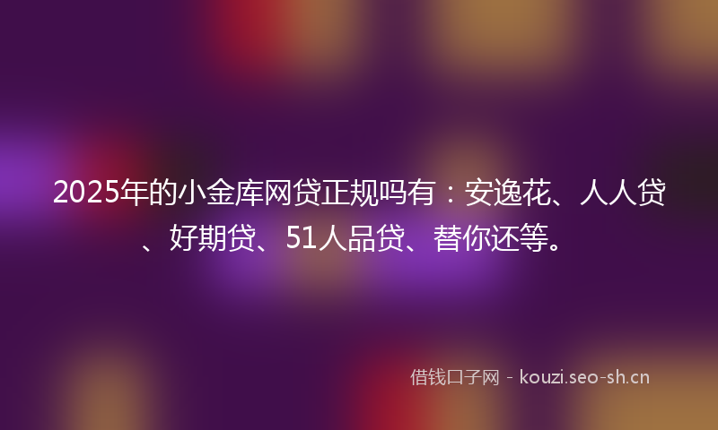 2025年的小金库网贷正规吗有：安逸花、人人贷、好期贷、51人品贷、替你还等。