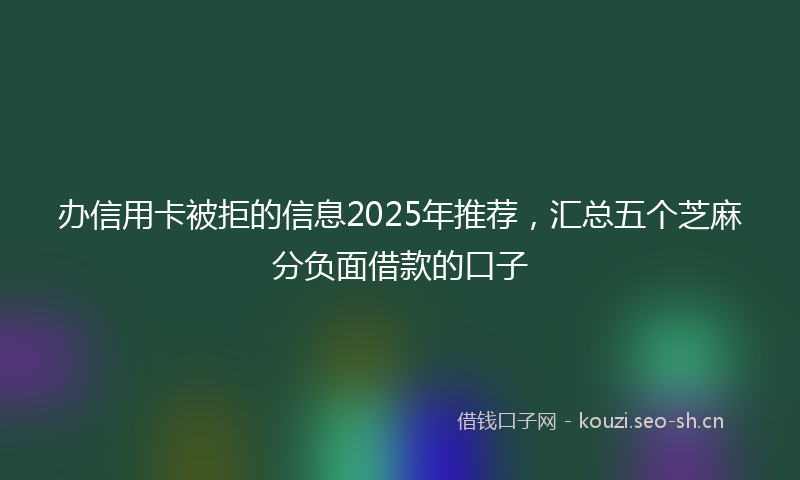 办信用卡被拒的信息2025年推荐，汇总五个芝麻分负面借款的口子