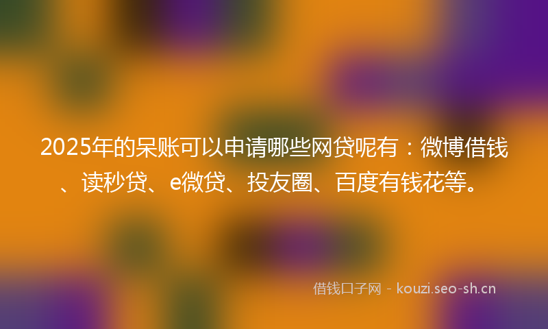 2025年的呆账可以申请哪些网贷呢有：微博借钱、读秒贷、e微贷、投友圈、百度有钱花等。