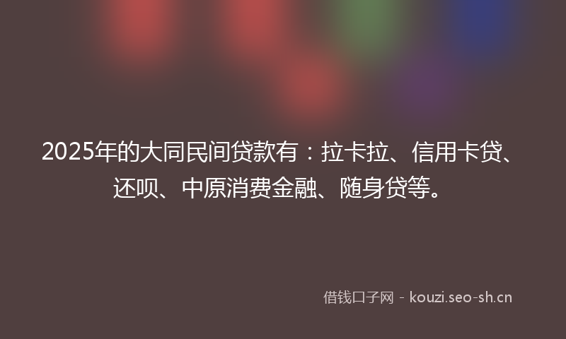 2025年的大同民间贷款有：拉卡拉、信用卡贷、还呗、中原消费金融、随身贷等。