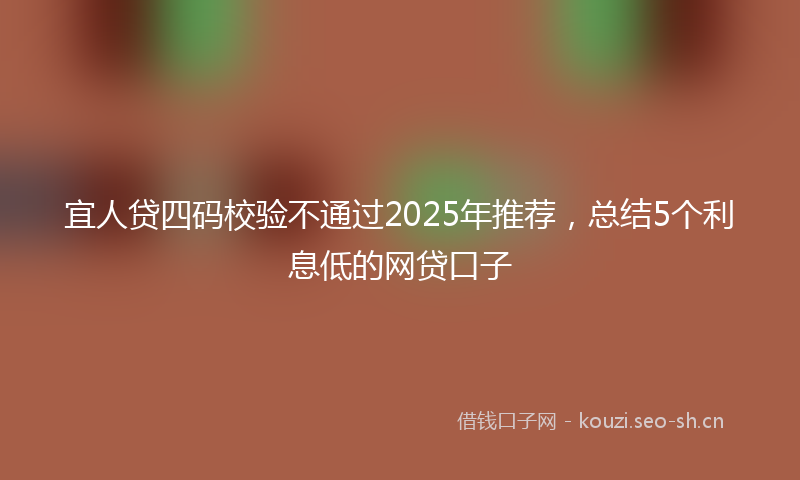 宜人贷四码校验不通过2025年推荐，总结5个利息低的网贷口子