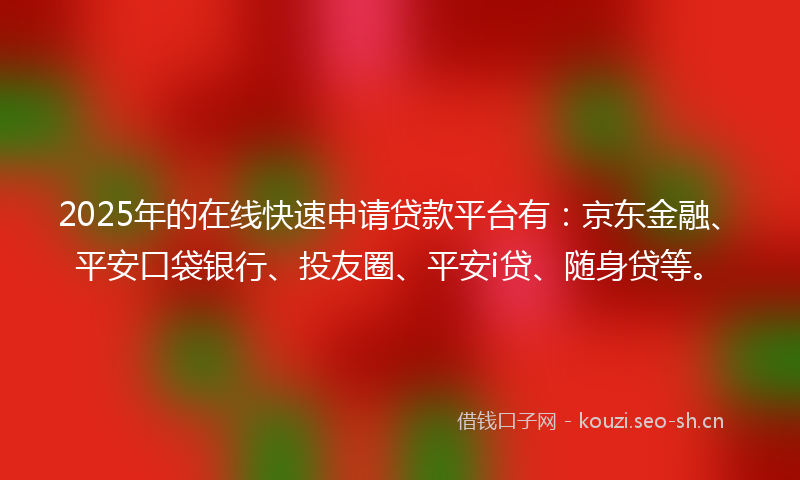 2025年的在线快速申请贷款平台有：京东金融、平安口袋银行、投友圈、平安i贷、随身贷等。