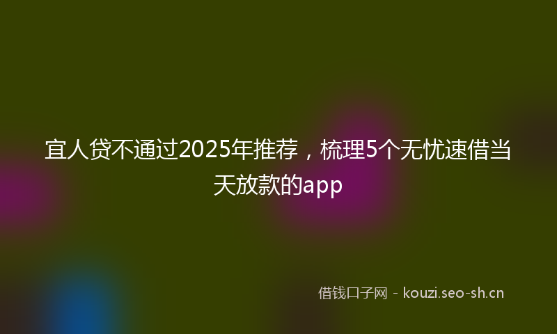 宜人贷不通过2025年推荐,梳理5个无忧速借当天放款的app