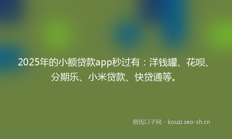 2025年的小额贷款app秒过有：洋钱罐、花呗、分期乐、小米贷款、快贷通等。