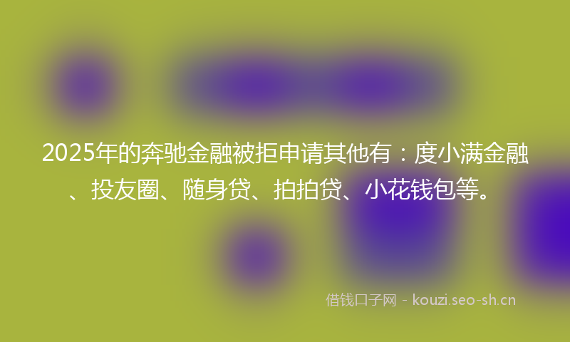 2025年的奔驰金融被拒申请其他有：度小满金融、投友圈、随身贷、拍拍贷、小花钱包等。