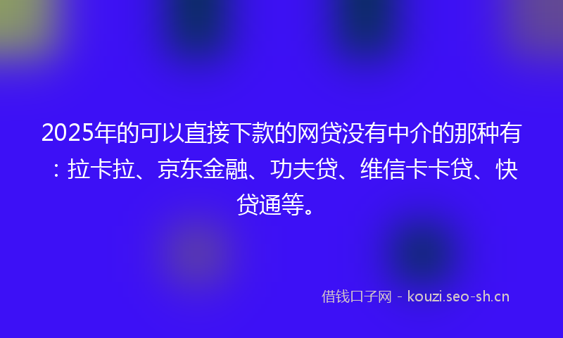 2025年的可以直接下款的网贷没有中介的那种有：拉卡拉、京东金融、功夫贷、维信卡卡贷、快贷通等。