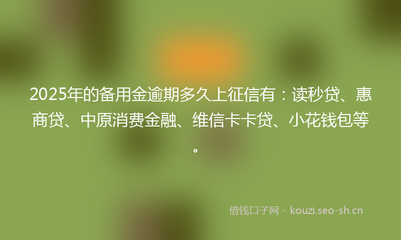 2025年的备用金逾期多久上征信有：读秒贷、惠商贷、中原消费金融、维信卡卡贷、小花钱包等。