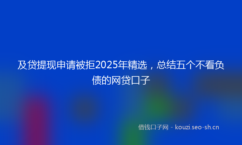 及贷提现申请被拒2025年精选，总结五个不看负债的网贷口子