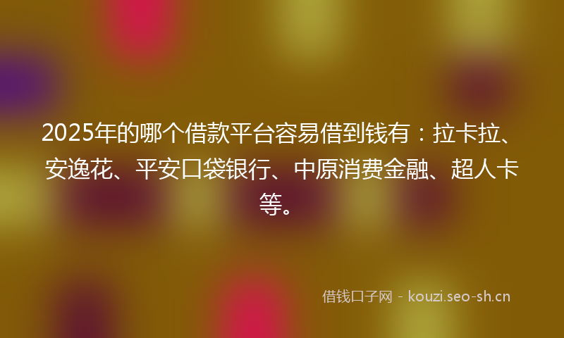 2025年的哪个借款平台容易借到钱有：拉卡拉、安逸花、平安口袋银行、中原消费金融、超人卡等。