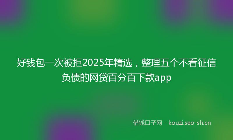 好钱包一次被拒2025年精选，整理五个不看征信负债的网贷百分百下款app