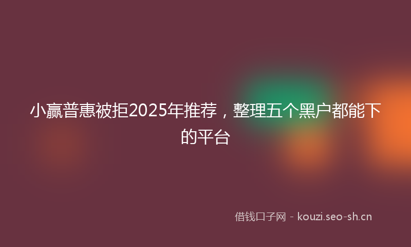 小赢普惠被拒2025年推荐，整理五个黑户都能下的平台