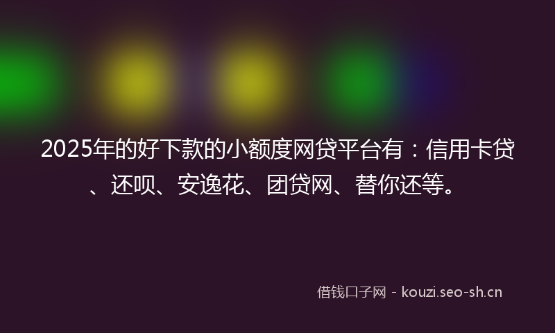 2025年的好下款的小额度网贷平台有：信用卡贷、还呗、安逸花、团贷网、替你还等。