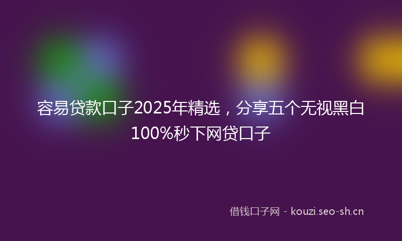 容易贷款口子2025年精选，分享五个无视黑白100%秒下网贷口子